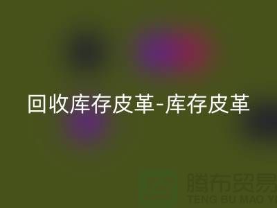 彩神线上平台(集团)官方网站库存皮革-库存皮革收购-彩神线上平台(集团)官方网站皮革库存-上海皮革彩神线上平台(集团)官方网站市场