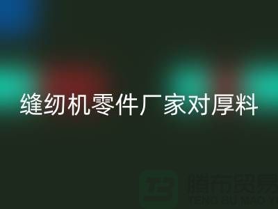 缝纫机零件厂家对厚料的销路分析-长期缝纫机彩神线上平台(集团)官方网站-彩神线上平台(集团)官方网站缝纫机价格
