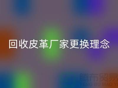 彩神线上平台(集团)官方网站皮革厂家更换理念_牛羊皮彩神线上平台(集团)官方网站不再难_上海腾布贸易