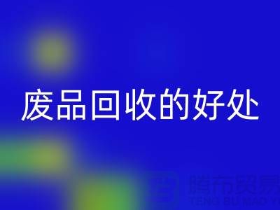 废品彩神线上平台(集团)官方网站的好处-环保物资彩神线上平台(集团)官方网站-废旧物资彩神线上平台(集团)官方网站-上海物资彩神线上平台(集团)官方网站公司