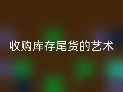 收购库存尾货的艺术：掌握话术技巧，提升销售业绩-义乌库存彩神线上平台(集团)官方网站 