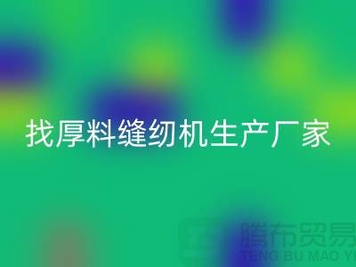 找厚料缝纫机生产厂家-标准缝纫机彩神线上平台(集团)官方网站-常熟二手缝纫机彩神线上平台(集团)官方网站公司