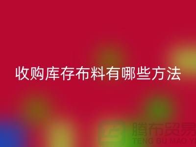 收购库存布料有哪些方法-彩神线上平台(集团)官方网站库存平台-义乌收购库存公司