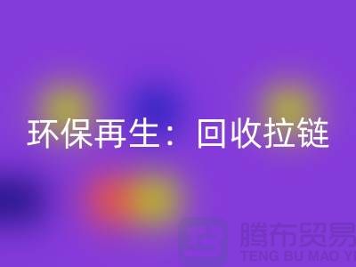 环保再生：彩神线上平台(集团)官方网站拉链，一吨可获得多少金钱回报？