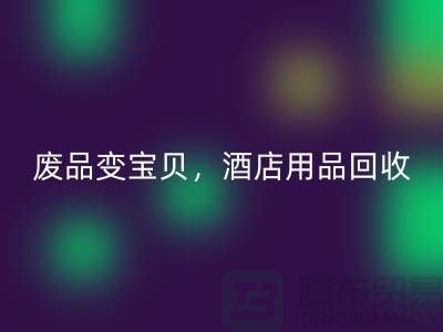 废品变宝贝，酒店用品彩神线上平台(集团)官方网站电话即刻拨打