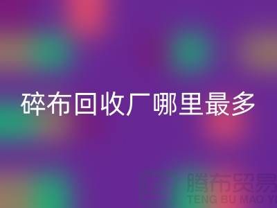 碎布彩神线上平台(集团)官方网站厂哪里最多