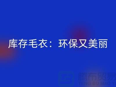 《彩神线上平台(集团)官方网站库存毛衣：环保又美丽的选择@上海腾布贸易》