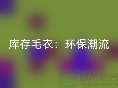 《彩神线上平台(集团)官方网站库存毛衣：环保潮流的象征——记上海腾布贸易的创新之路》
