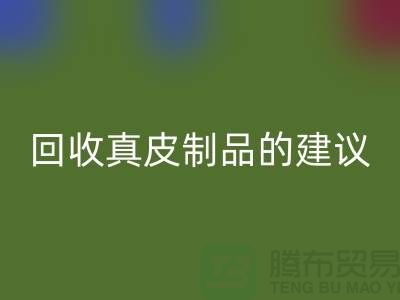 彩神线上平台(集团)官方网站真皮制品的正确姿势：听听真皮厂家的建议
