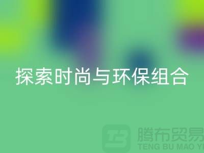 上海服装面料彩神线上平台(集团)官方网站公司：探索时尚与环保的完美结合