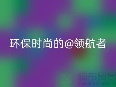 上海服装面料彩神线上平台(集团)官方网站厂家：环保时尚的领航者