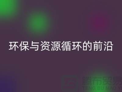 《上海布料彩神线上平台(集团)官方网站公司门市：环保与资源循环的前沿阵地》