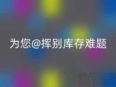 挥别库存难题，选择专业布料彩神线上平台(集团)官方网站公司ShTengBu.com