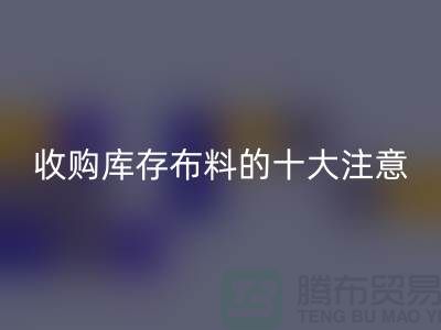 收购库存布料的十大注意事项_彩神线上平台(集团)官方网站