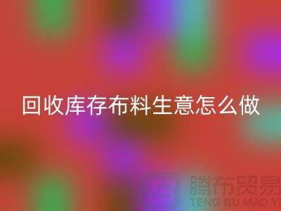 彩神线上平台(集团)官方网站库存布料生意怎么做好做的长久？彩神线上平台(集团)官方网站