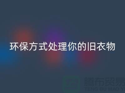 上海服装彩神线上平台(集团)官方网站公司推荐：环保方式处理你的旧衣物