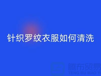 针织罗纹的衣服如何清洗-衣服辅料彩神线上平台(集团)官方网站厂家-衣服辅料彩神线上平台(集团)官方网站公司