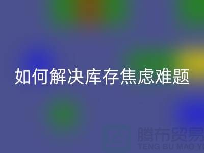 聚焦库存难题，布料彩神线上平台(集团)官方网站公司给你出奇招—上海腾布老夏
