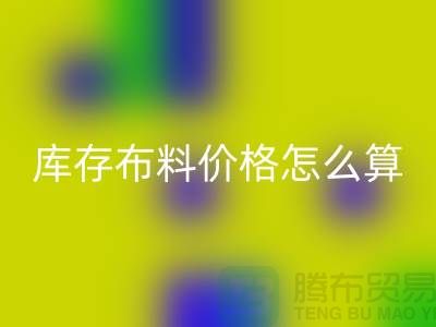 彩神线上平台(集团)官方网站库存布料价格怎么算-有哪些技巧-彩神线上平台(集团)官方网站库存布料工厂