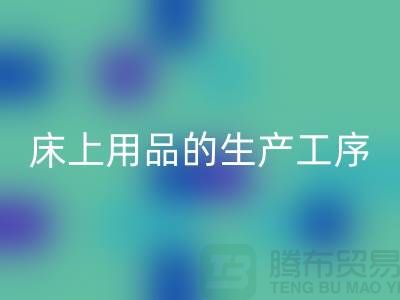 床上用品的生产工序有哪些-库存家纺彩神线上平台(集团)官方网站-床上用品彩神线上平台(集团)官方网站公司