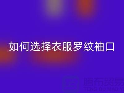 如何选择衣服罗纹袖口-服装辅料彩神线上平台(集团)官方网站公司-常熟服装辅料彩神线上平台(集团)官方网站市场