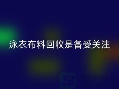泳衣布料彩神线上平台(集团)官方网站是备受关注的环保热点-上海库存布料彩神线上平台(集团)官方网站公司