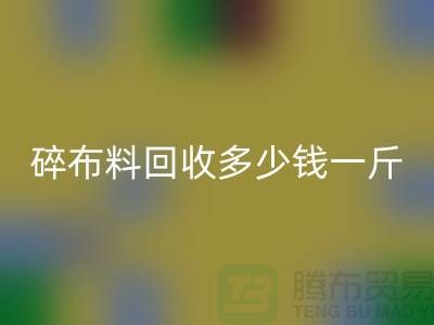 碎布料彩神线上平台(集团)官方网站多少钱一斤？厂家在意价格问题-上海布料收购公司