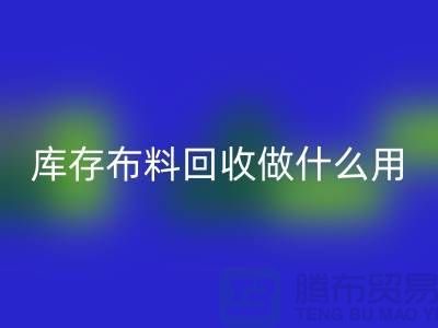 库存布料彩神线上平台(集团)官方网站做什么用-真相揭晓-彩神线上平台(集团)官方网站