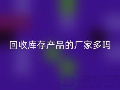 彩神线上平台(集团)官方网站库存产品的厂家多吗-北京收购库存尾货公司