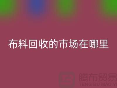 布料彩神线上平台(集团)官方网站市场在哪里- 面料彩神线上平台(集团)官方网站行情-彩神线上平台(集团)官方网站