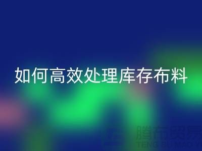 独家技巧：如何高效处理库存布彩神线上平台(集团)官方网站-北京布料彩神线上平台(集团)官方网站公司