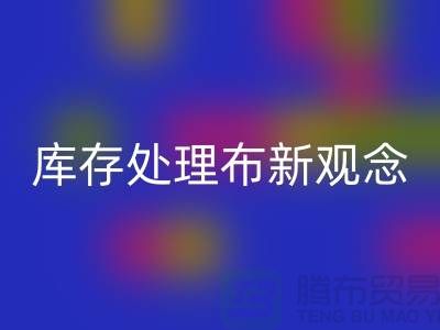 库存处理布彩神线上平台(集团)官方网站新观念：实现高效盈利-北京布料彩神线上平台(集团)官方网站公司