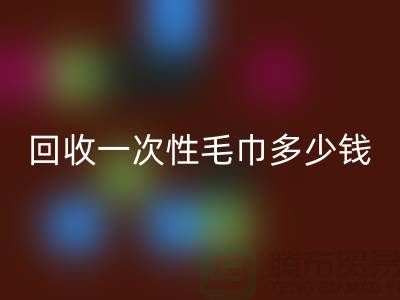 彩神线上平台(集团)官方网站一次性毛巾多少钱一吨