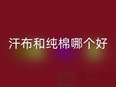 汗布和纯棉哪个好？价格上有什么区别——针织面料彩神线上平台(集团)官方网站厂家