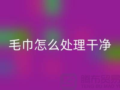 彩神线上平台(集团)官方网站库存毛巾怎么处理干净——腾布贸易有限公司