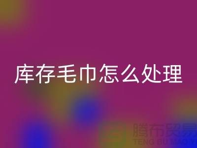 本人彩神线上平台(集团)官方网站旧毛巾库存毛巾怎么处理——上海光头库存彩神线上平台(集团)官方网站公司