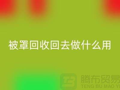 床单被罩彩神线上平台(集团)官方网站回去做什么用——上海光头库存彩神线上平台(集团)官方网站公司