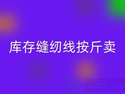 库存缝纫线按斤卖多少钱——上海光头库存彩神线上平台(集团)官方网站公司