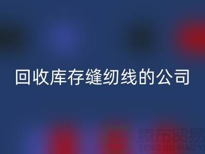 彩神线上平台(集团)官方网站库存缝纫线的公司有哪些名字？推荐：上海腾布贸易