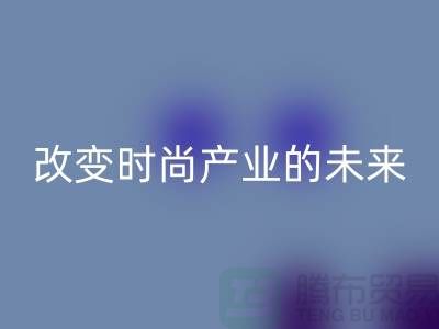 上海面料彩神线上平台(集团)官方网站公司解读新潮流：改变时尚产业的未来