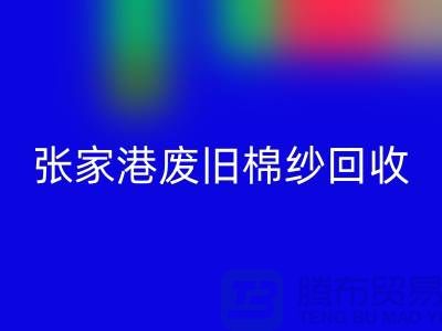 废旧棉纱彩神线上平台(集团)官方网站：联系方式指南与可持续发展（张家港腾布贸易）