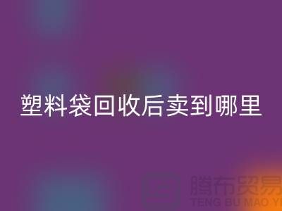 废旧塑料袋彩神线上平台(集团)官方网站后卖去什么地方？请赐教，谢谢！