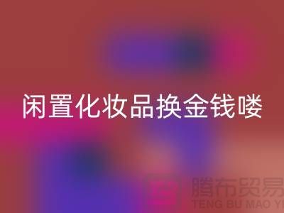 化妆品彩神线上平台(集团)官方网站新风尚，闲置化妆品换金钱——上海腾布贸易