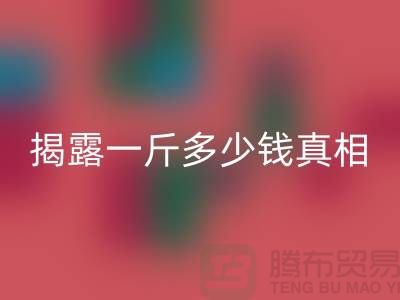探寻布料彩神线上平台(集团)官方网站行业的秘密：一斤多少钱真相大揭露
