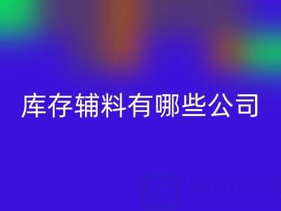 彩神线上平台(集团)官方网站库存辅料有哪些公司或者企业——辅料彩神线上平台(集团)官方网站网站