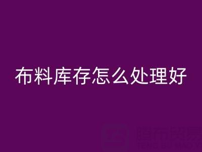 彩神线上平台(集团)官方网站布料库存怎么处理好？——彩神线上平台(集团)官方网站