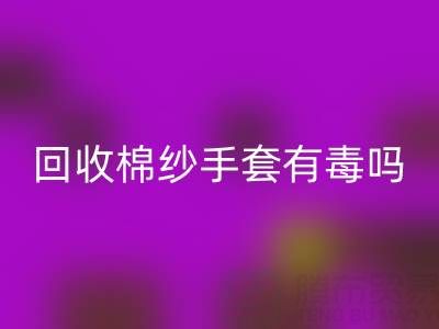 彩神线上平台(集团)官方网站棉纱手套有毒吗？是否安全？——棉纱手套生产厂家
