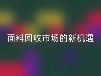 如何突破！南通库存面料彩神线上平台(集团)官方网站市场的新机遇