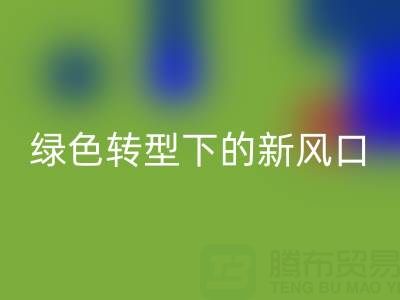 南通库存布料彩神线上平台(集团)官方网站市场：绿色转型下的新风口与突围路径
