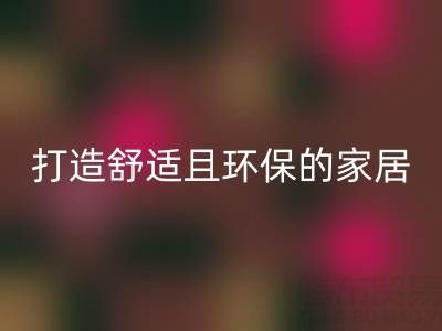 打造舒适且环保的家居空间：叠石桥家纺库存彩神线上平台(集团)官方网站全方位解决方案